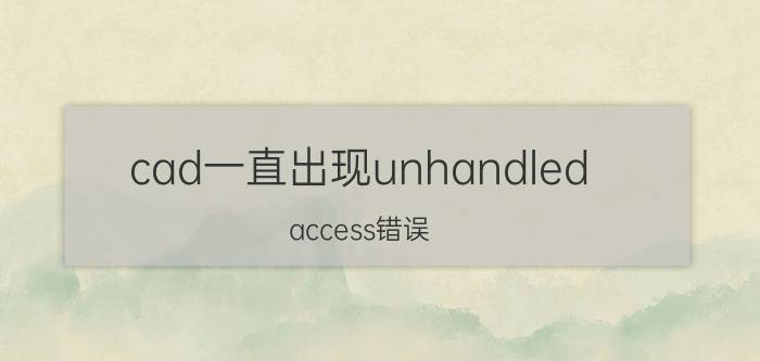 cad一直出现unhandled access错误 cad出现致命错误解决方法？